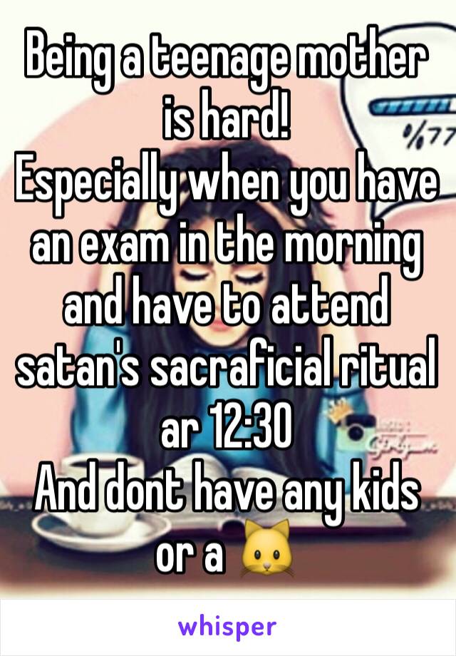 Being a teenage mother is hard!
Especially when you have an exam in the morning and have to attend satan's sacraficial ritual ar 12:30 
And dont have any kids or a 🐱