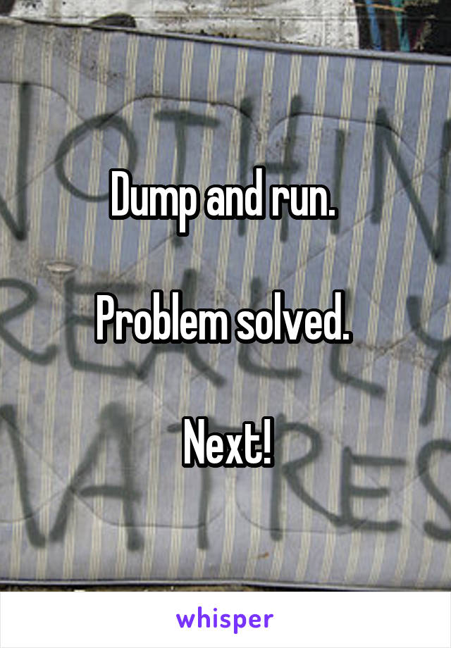 Dump and run. 

Problem solved. 

Next!