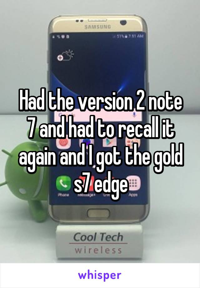 Had the version 2 note 7 and had to recall it again and I got the gold s7 edge