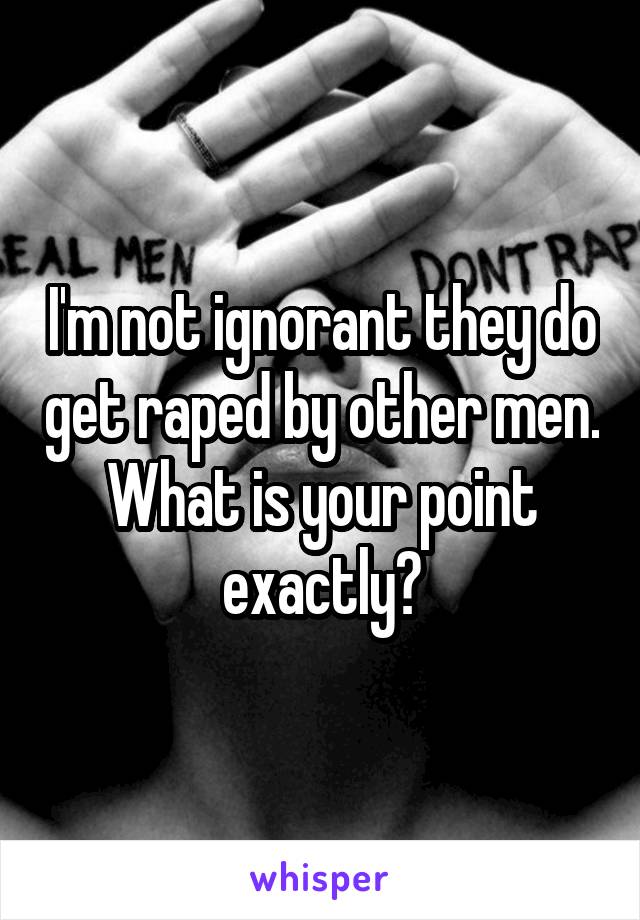 I'm not ignorant they do get raped by other men. What is your point exactly?