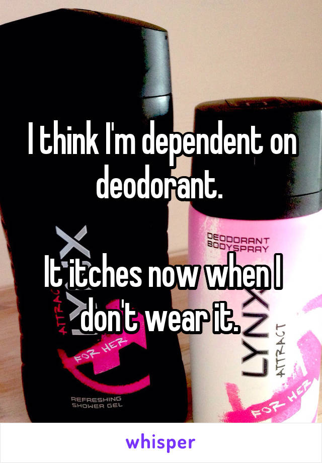 I think I'm dependent on deodorant. 

It itches now when I don't wear it. 