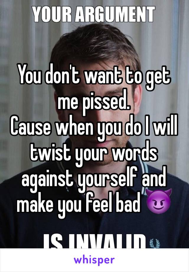 You don't want to get me pissed.
Cause when you do I will twist your words against yourself and make you feel bad 😈