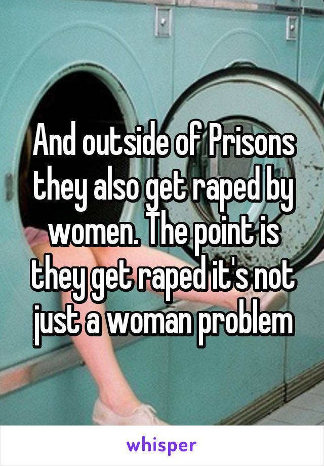 And outside of Prisons they also get raped by women. The point is they get raped it's not just a woman problem