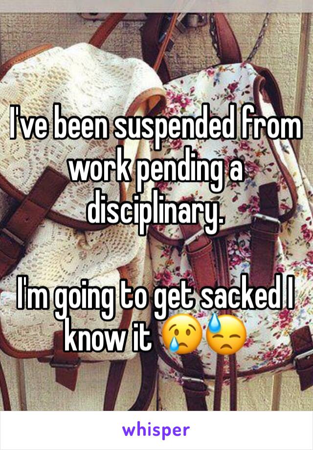 I've been suspended from work pending a disciplinary.

I'm going to get sacked I know it 😢😓