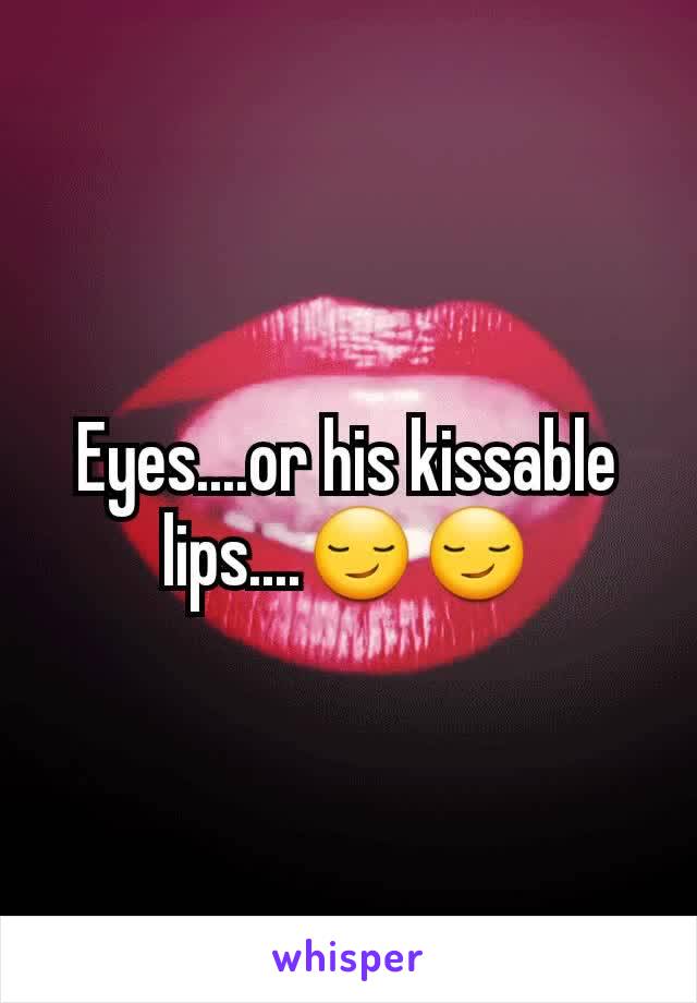 Eyes....or his kissable lips....😏😏