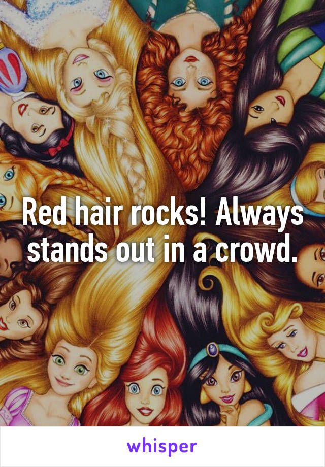 Red hair rocks! Always stands out in a crowd.