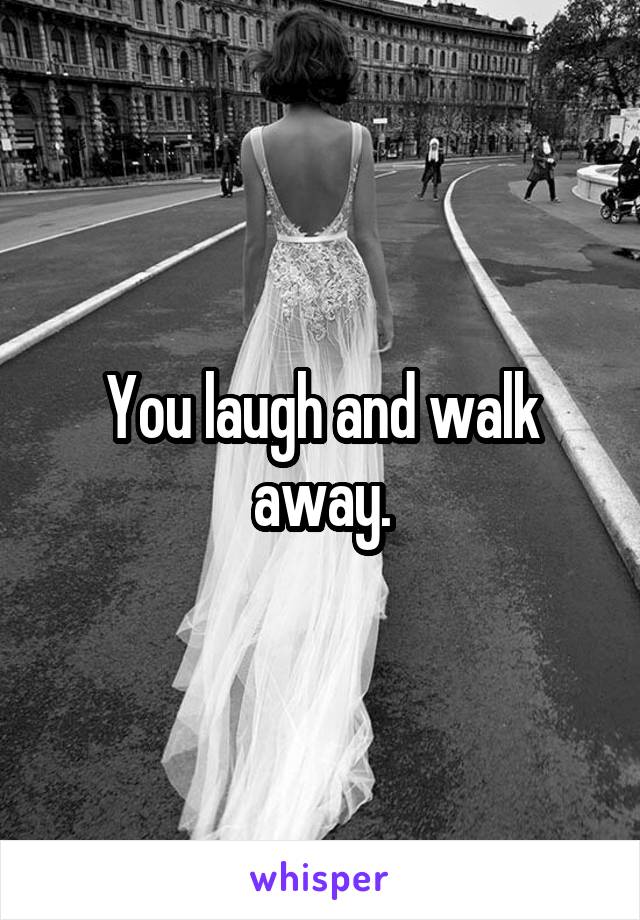 You laugh and walk away.