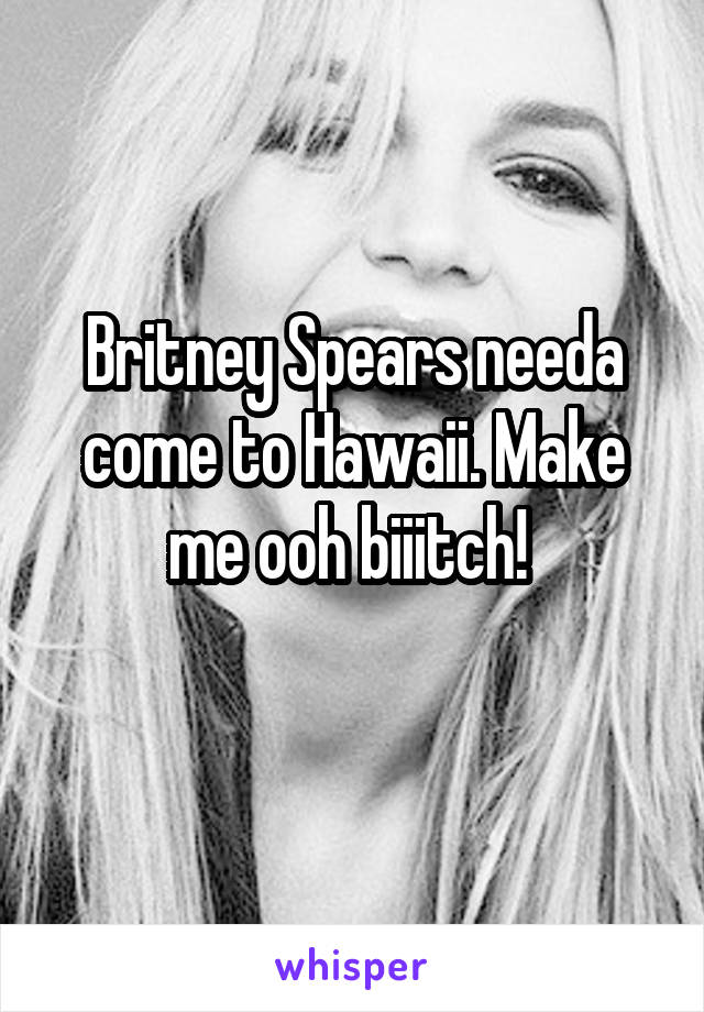 Britney Spears needa come to Hawaii. Make me ooh biiitch! 
