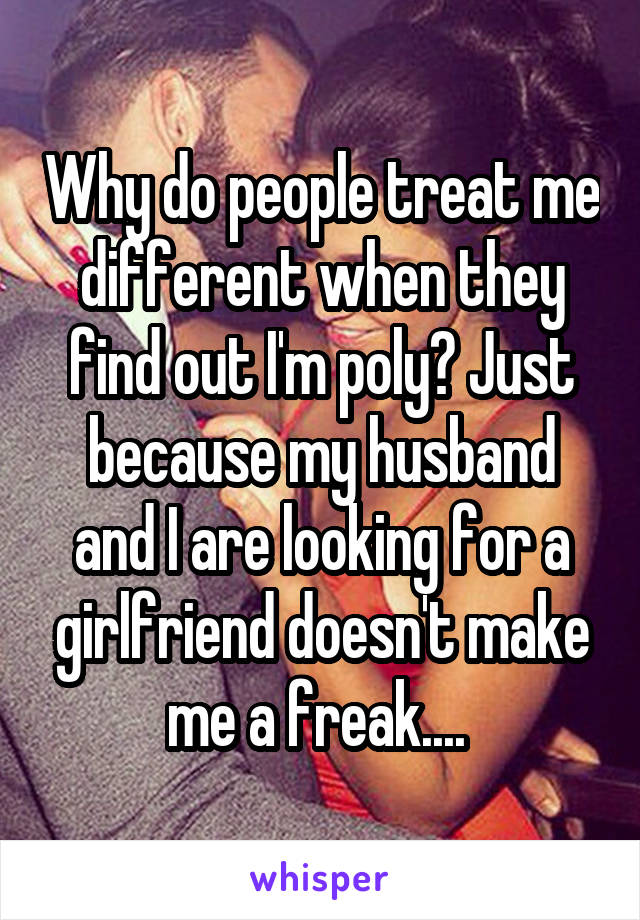 Why do people treat me different when they find out I'm poly? Just because my husband and I are looking for a girlfriend doesn't make me a freak.... 