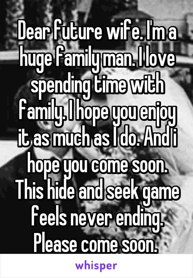 Dear future wife. I'm a huge family man. I love spending time with family. I hope you enjoy it as much as I do. And i hope you come soon. This hide and seek game feels never ending. Please come soon. 