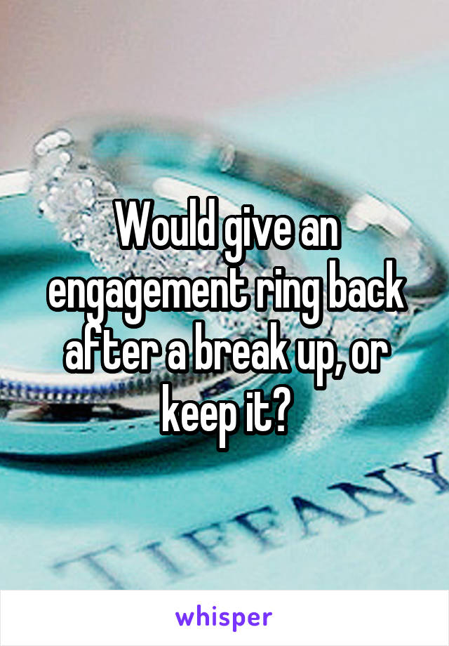 Would give an engagement ring back after a break up, or keep it?