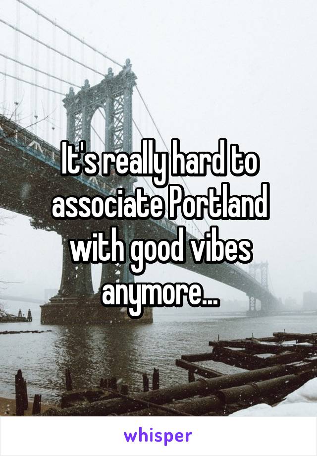It's really hard to associate Portland with good vibes anymore...