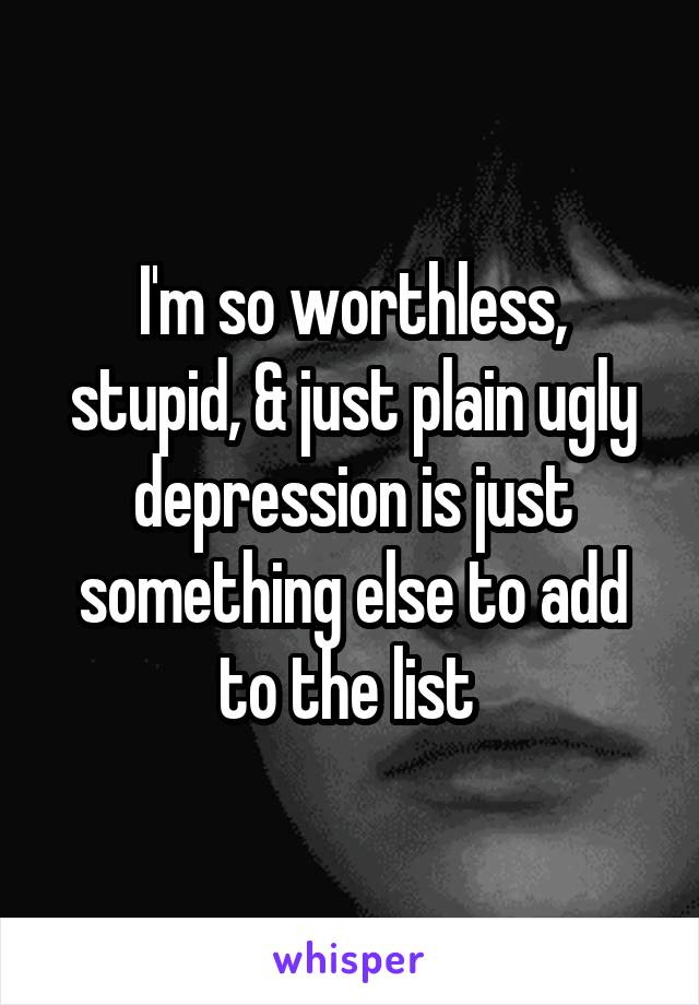 I'm so worthless, stupid, & just plain ugly depression is just something else to add to the list 
