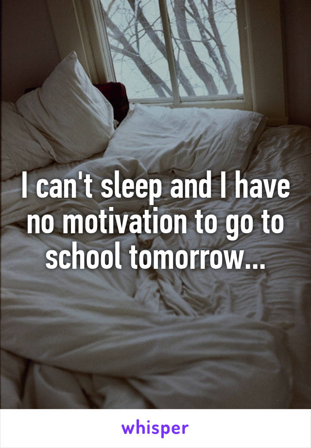 I can't sleep and I have no motivation to go to school tomorrow...