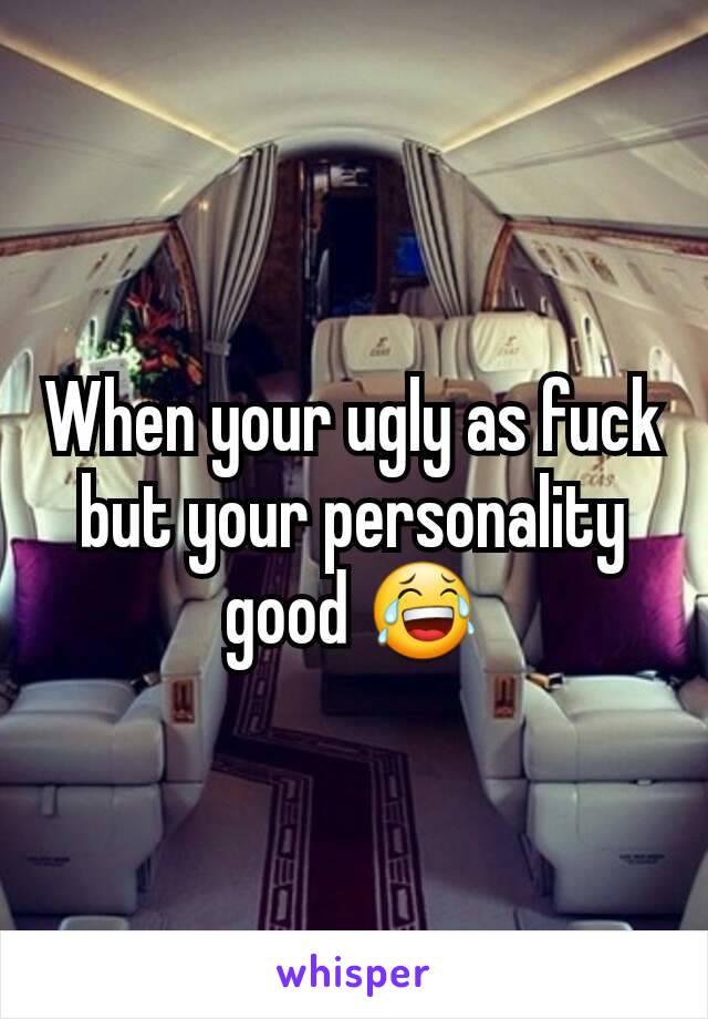 When your ugly as fuck but your personality good 😂