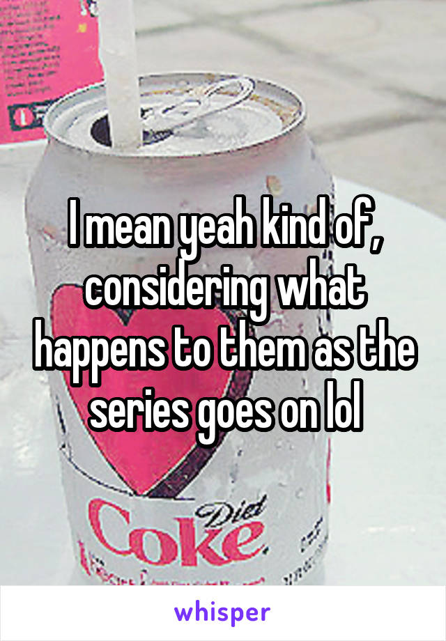 I mean yeah kind of, considering what happens to them as the series goes on lol