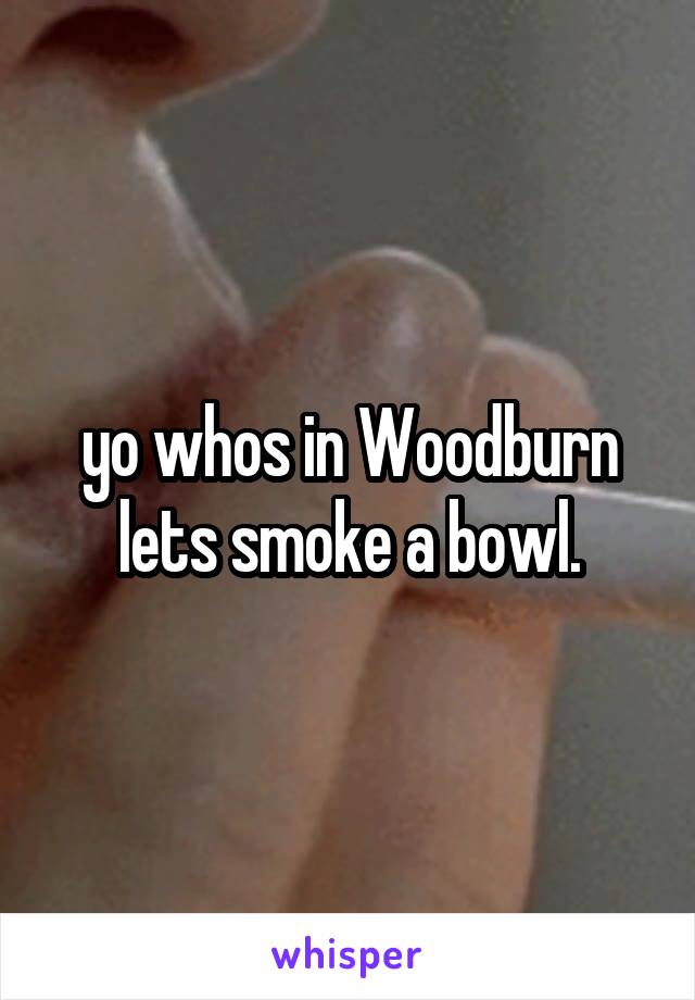 yo whos in Woodburn lets smoke a bowl.