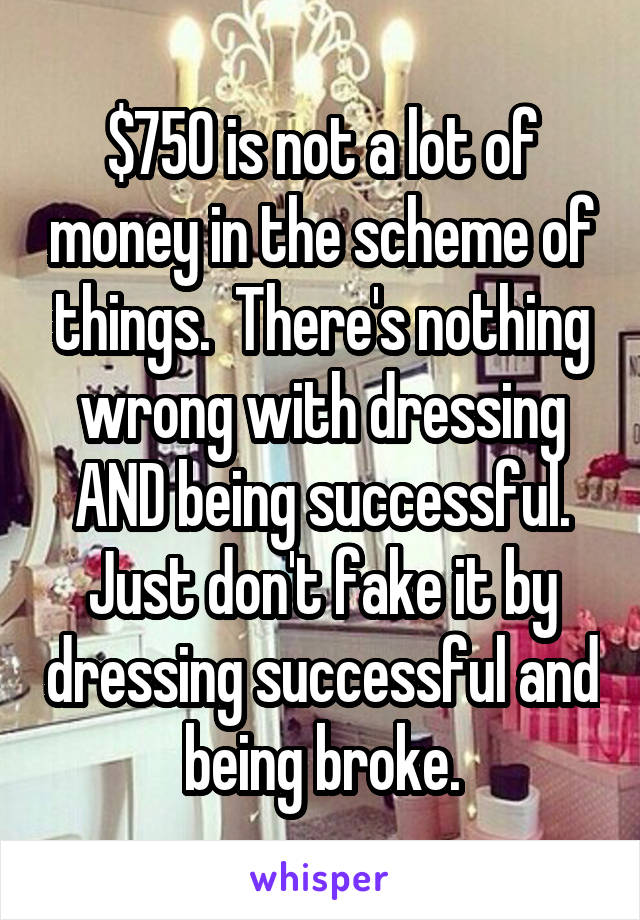 $750 is not a lot of money in the scheme of things.  There's nothing wrong with dressing AND being successful. Just don't fake it by dressing successful and being broke.