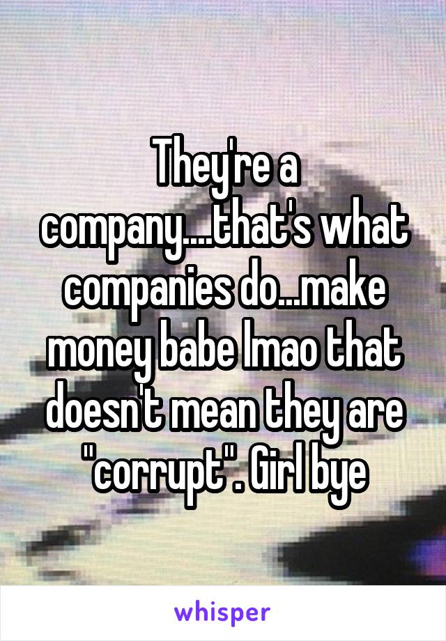 They're a company....that's what companies do...make money babe lmao that doesn't mean they are "corrupt". Girl bye