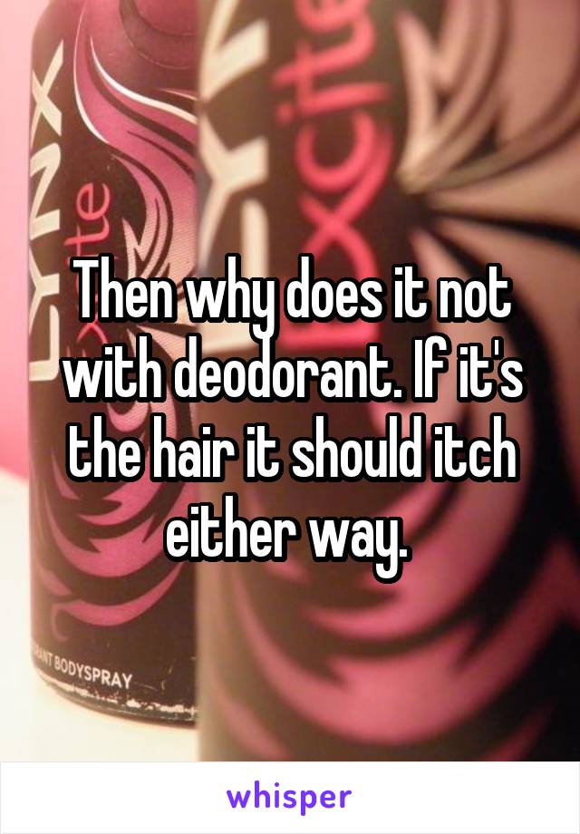 Then why does it not with deodorant. If it's the hair it should itch either way. 
