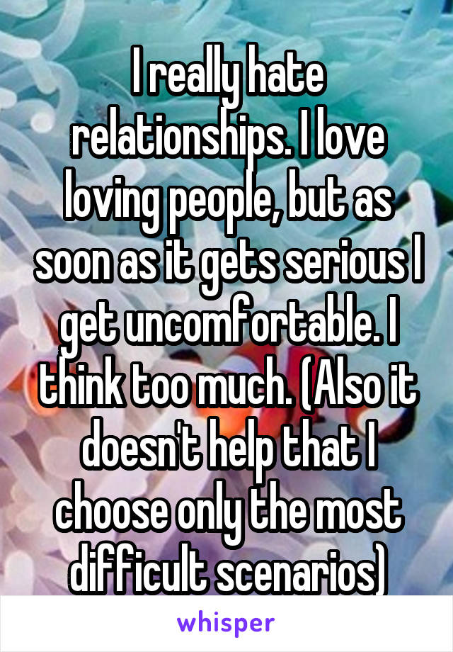 I really hate relationships. I love loving people, but as soon as it gets serious I get uncomfortable. I think too much. (Also it doesn't help that I choose only the most difficult scenarios)