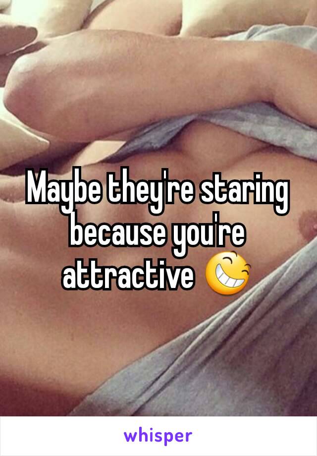 Maybe they're staring because you're attractive 😆