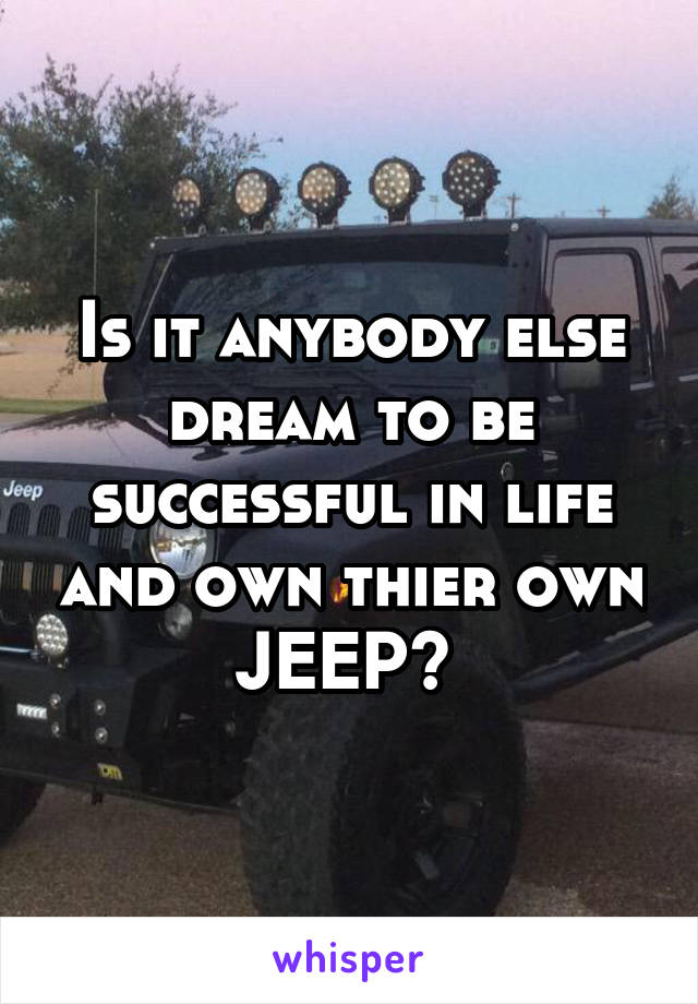 Is it anybody else dream to be successful in life and own thier own JEEP? 