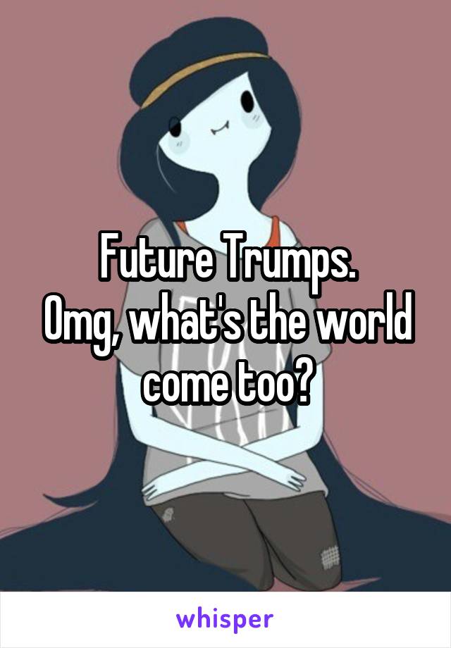 Future Trumps.
Omg, what's the world come too?