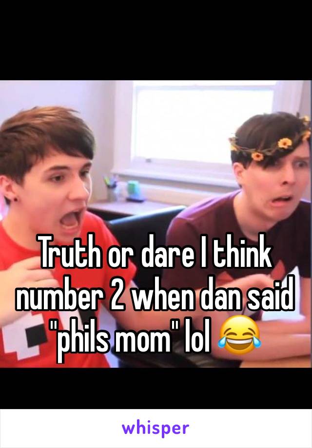 Truth or dare I think number 2 when dan said "phils mom" lol 😂 