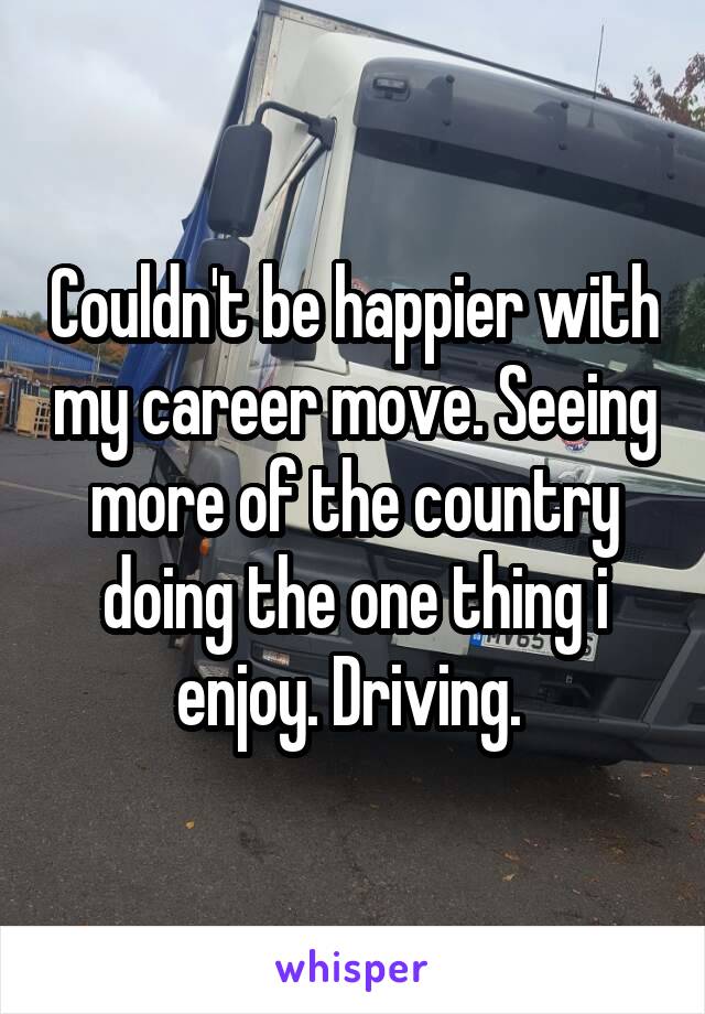 Couldn't be happier with my career move. Seeing more of the country doing the one thing i enjoy. Driving. 