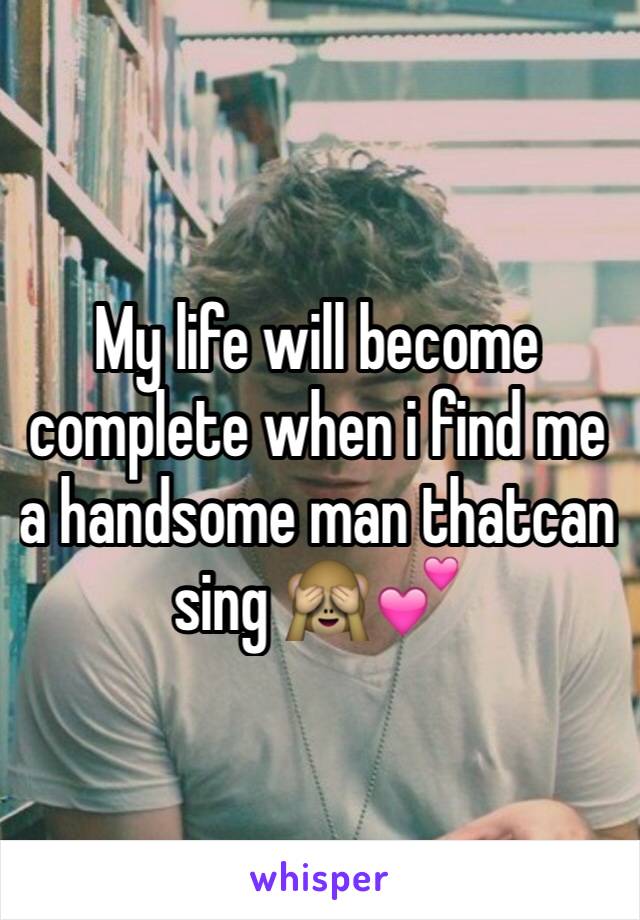 My life will become complete when i find me a handsome man thatcan sing 🙈💕