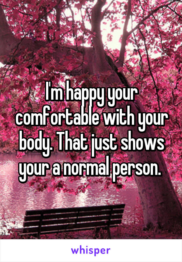 I'm happy your comfortable with your body. That just shows your a normal person. 