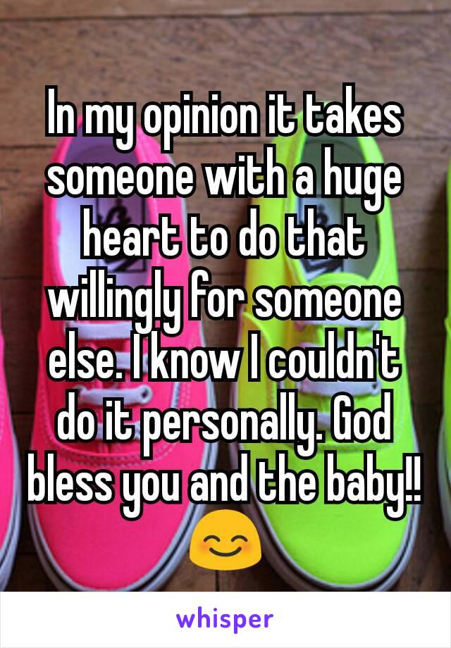 In my opinion it takes someone with a huge heart to do that willingly for someone else. I know I couldn't do it personally. God bless you and the baby!! 😊
