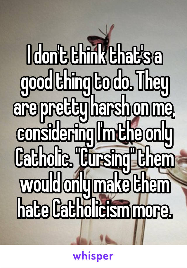 I don't think that's a good thing to do. They are pretty harsh on me, considering I'm the only Catholic. "Cursing" them would only make them hate Catholicism more.