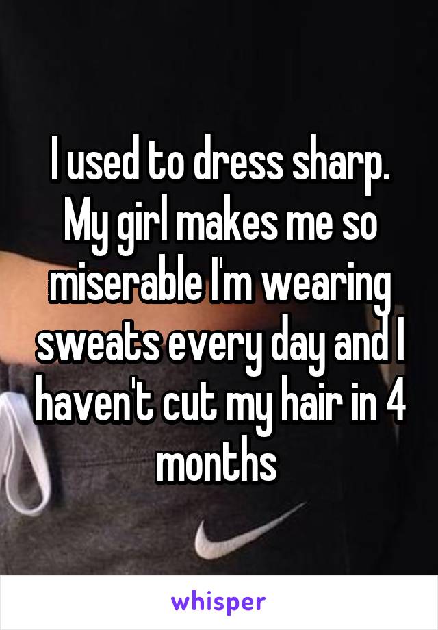 I used to dress sharp. My girl makes me so miserable I'm wearing sweats every day and I haven't cut my hair in 4 months 