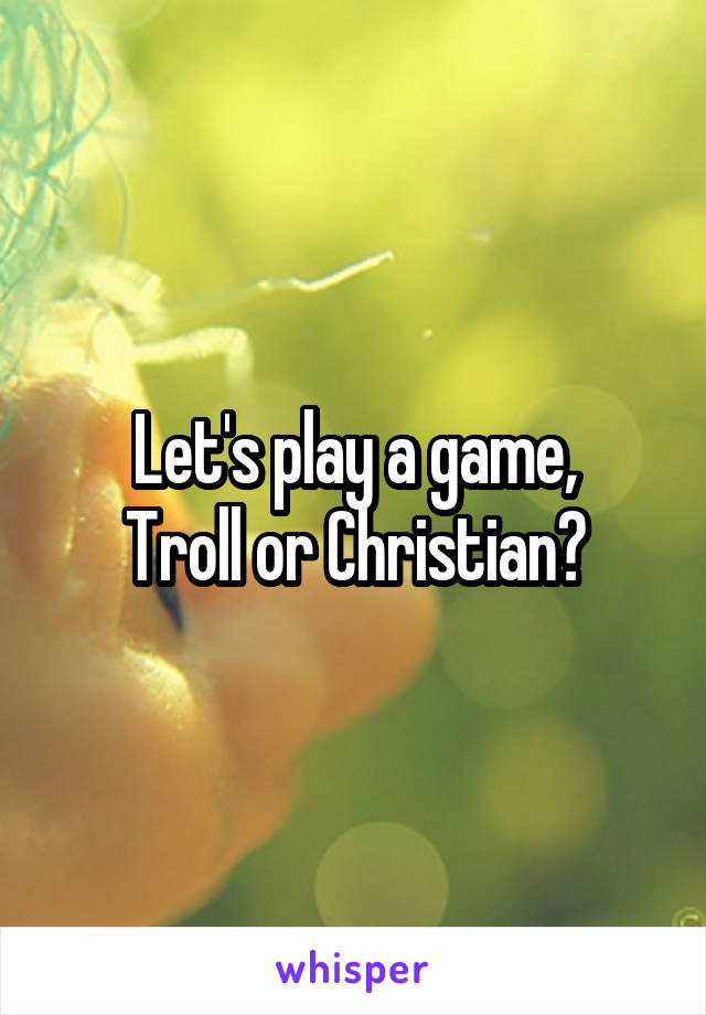 Let's play a game,
Troll or Christian?