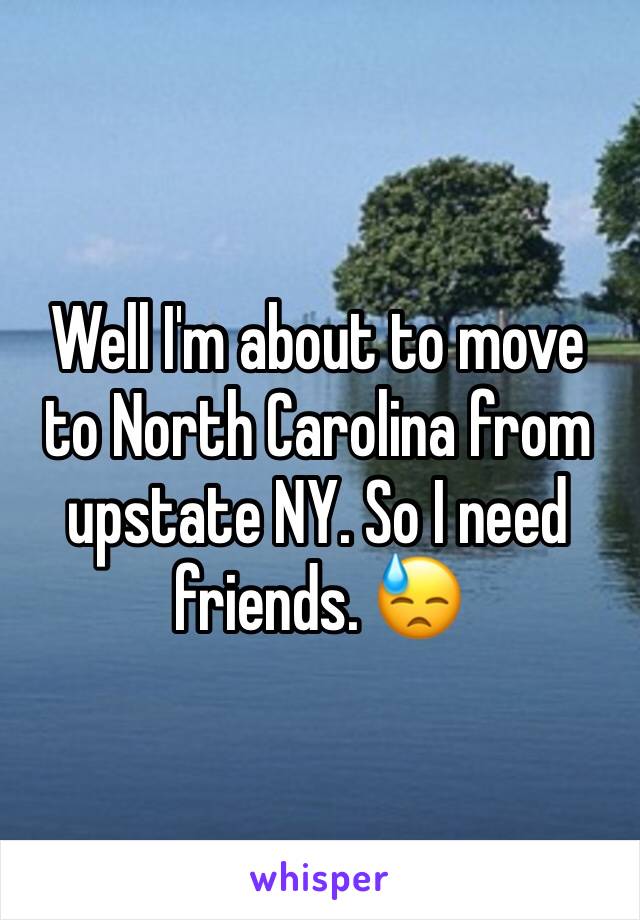 Well I'm about to move to North Carolina from upstate NY. So I need friends. 😓