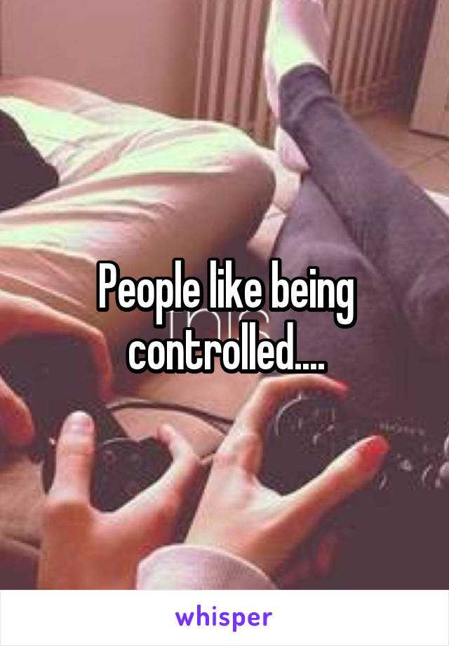 People like being controlled....