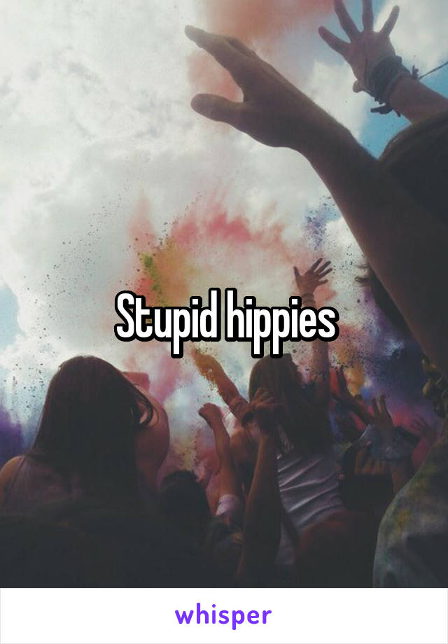 Stupid hippies