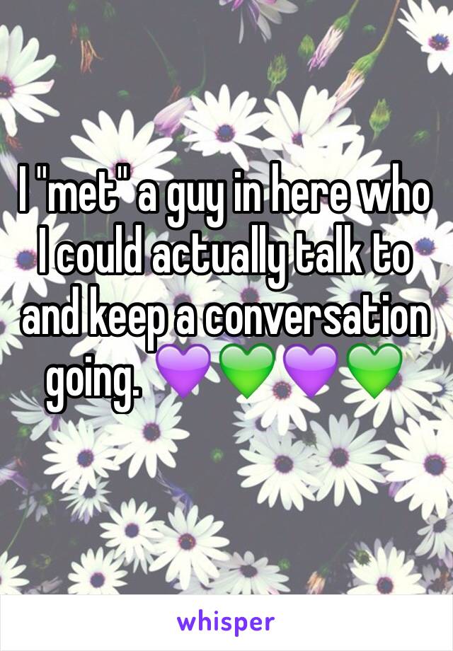 I "met" a guy in here who I could actually talk to and keep a conversation going. 💜💚💜💚