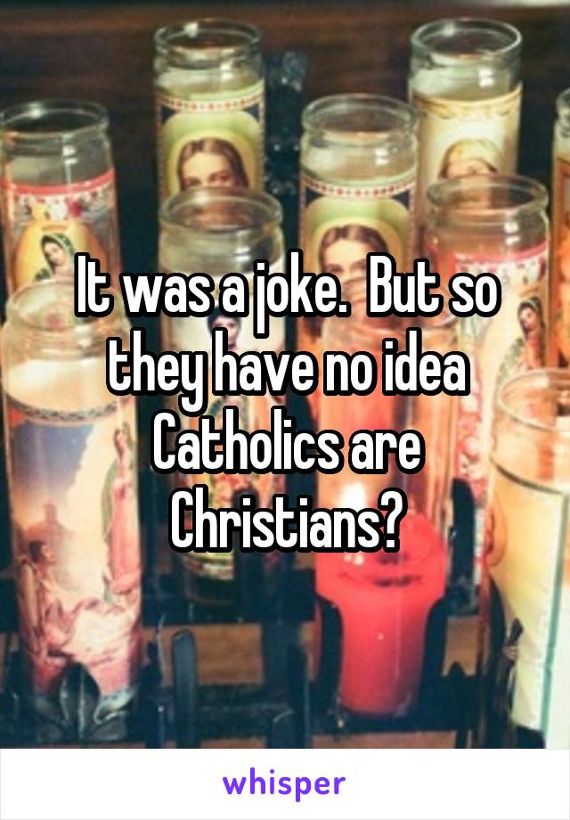 It was a joke.  But so they have no idea Catholics are Christians?