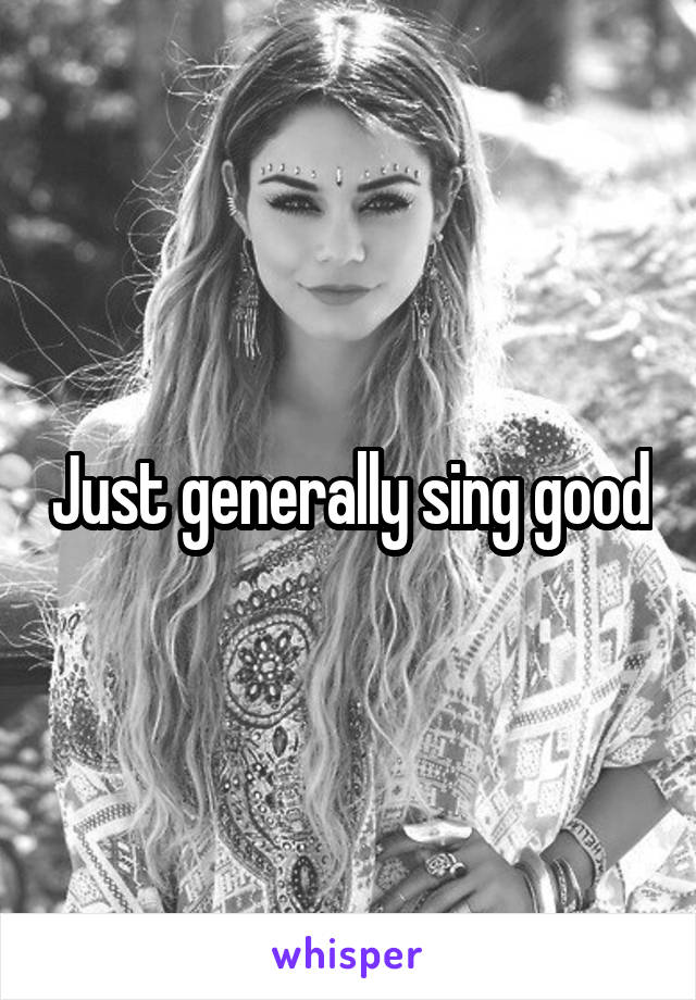 Just generally sing good