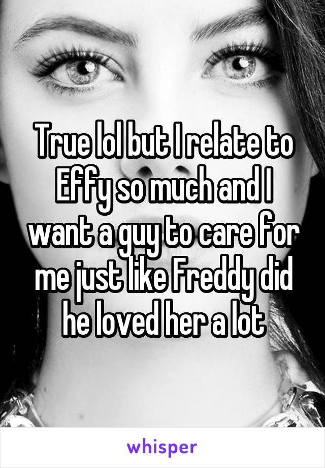 True lol but I relate to Effy so much and I want a guy to care for me just like Freddy did he loved her a lot