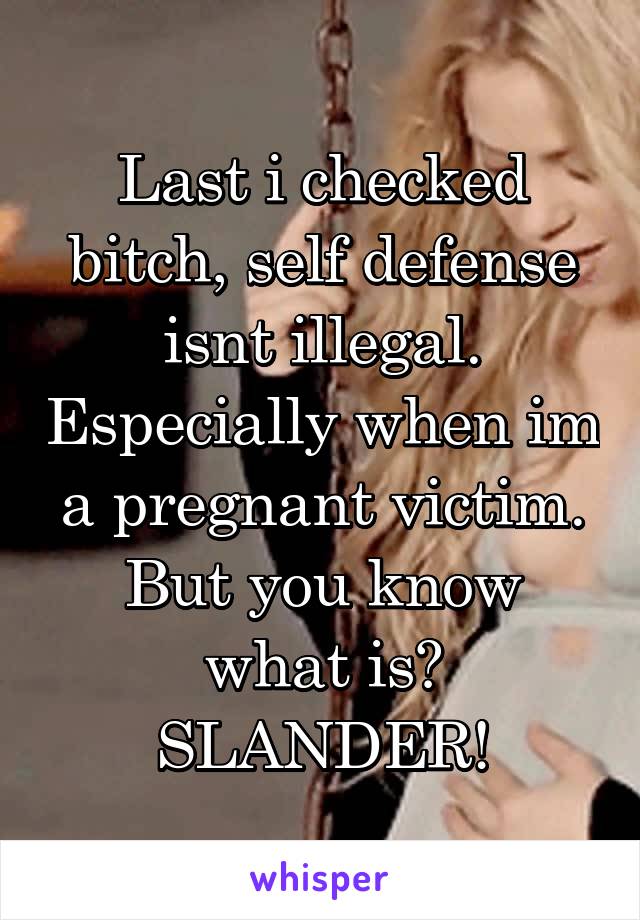 Last i checked bitch, self defense isnt illegal. Especially when im a pregnant victim. But you know what is? SLANDER!
