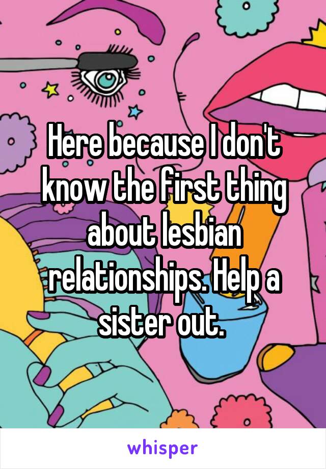 Here because I don't know the first thing about lesbian relationships. Help a sister out. 