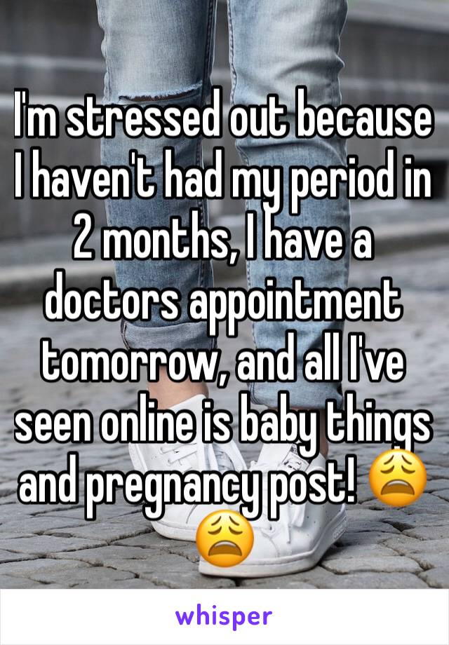 I'm stressed out because I haven't had my period in 2 months, I have a doctors appointment tomorrow, and all I've seen online is baby things and pregnancy post! 😩😩