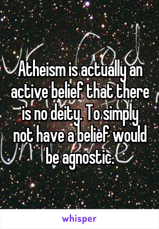 Atheism is actually an active belief that there is no deity. To simply not have a belief would be agnostic.