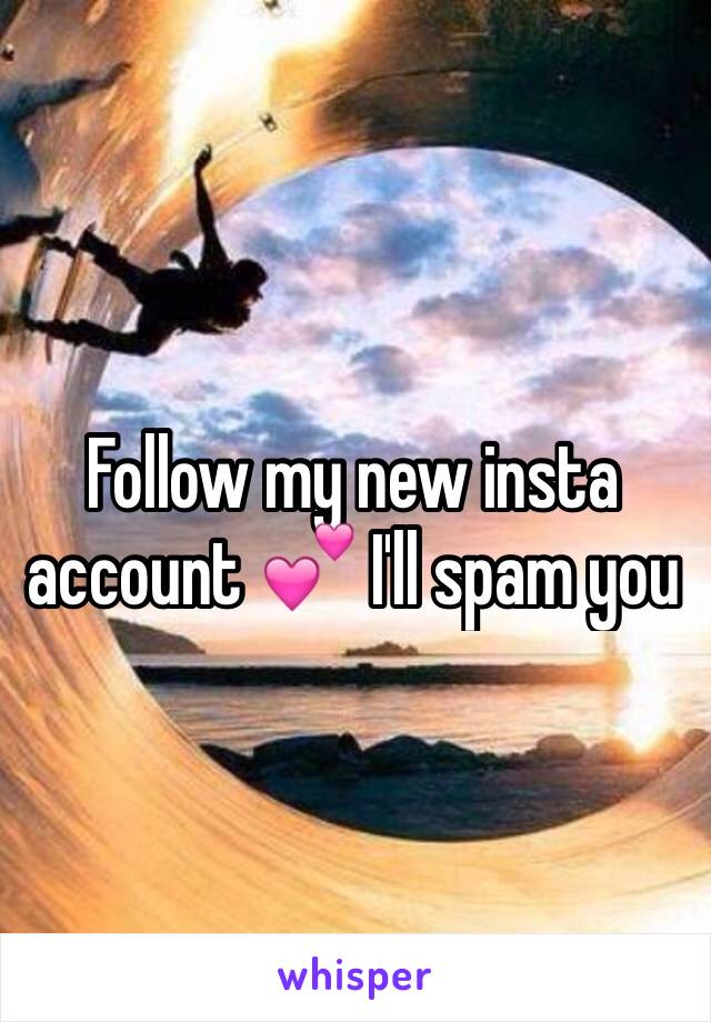 Follow my new insta account 💕 I'll spam you