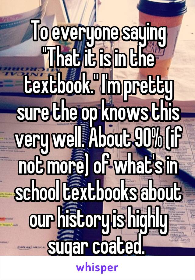 To everyone saying "That it is in the textbook." I'm pretty sure the op knows this very well. About 90% (if not more) of what's in school textbooks about our history is highly sugar coated. 