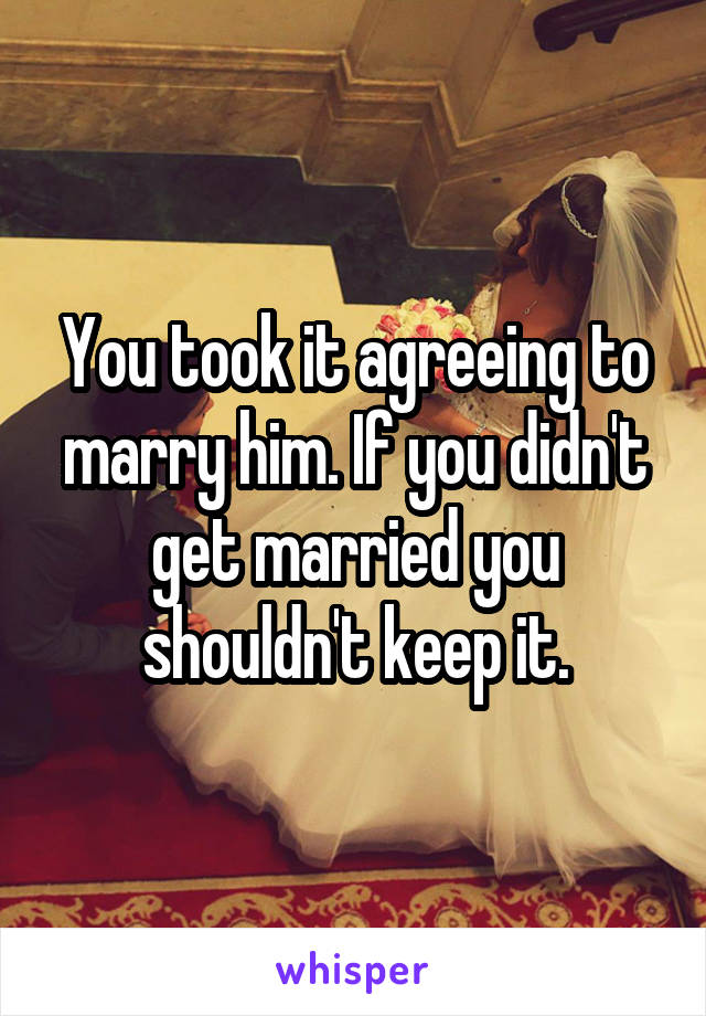 You took it agreeing to marry him. If you didn't get married you shouldn't keep it.